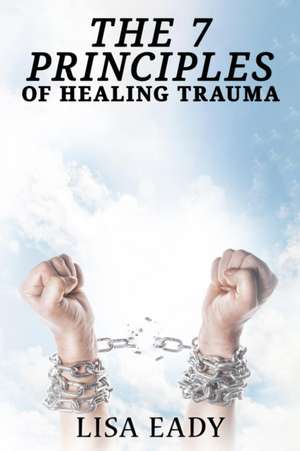 7 PRINCIPLES OF HEALING TRAUMA de Lisa Eady