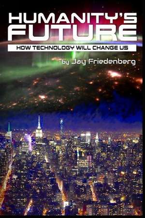 Humanity's Future: How Technology Will Change Us de Jay Friedenberg