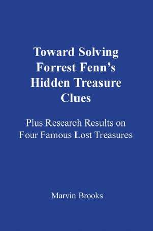 Toward Solving Forrest Fenn's Hidden Treasure Clues: Plus Research Results on Four Famous Lost Treasures de Marvin Brooks