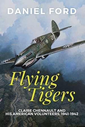 Flying Tigers: Claire Chennault and His American Volunteers, 1941-1942 de Daniel Ford