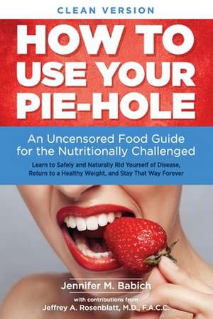 How to Use Your Pie-Hole (Clean Version): An Uncensored Food Guide for the Nutritionally Challenged de Jennifer Merin Babich