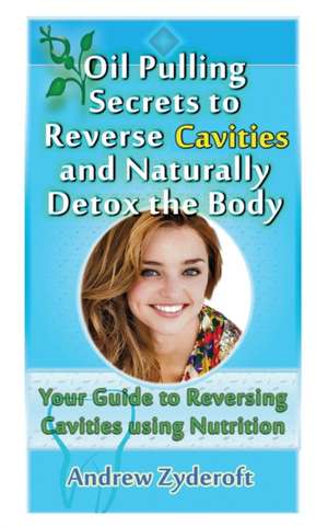 Oil Pulling Secrets to Reverse Cavities and Naturally Detox the Body de Andrew Zyderoft