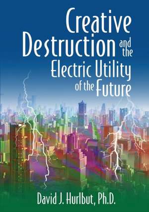 Creative Destruction and the Electric Utility of the Future de David J. Hurlbut