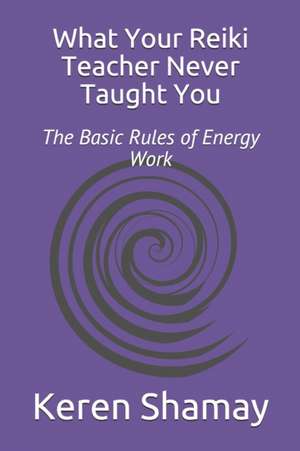 What Your Reiki Teacher Never Taught You: The Basic Rules of Energy Work de Keren Shamay