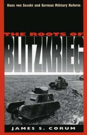 The Roots of Blitzkrieg: Hans Von Seeckt and German Military Reform de James S. Corum