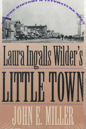 Laura Ingalls Wilder's Little Town: Where History and Literature Meet de John E Miller