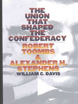 The Union That Shaped the Confederacy: Robert Toombs and Alexander H. Stephens de William C. Davis