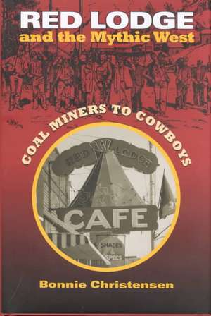 Red Lodge and the Mythic West: Coal Miners to Cowboys de Bonnie Christensen