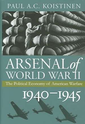 Arsenal of World War II: The Political Economy of American Warfare, 1940-1945 de Paul A. C. Koistinen