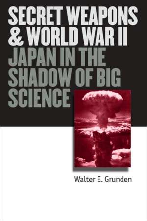 Secret Weapons and World War II: Japan in the Shadow of Big Science de Walter E. Grunden