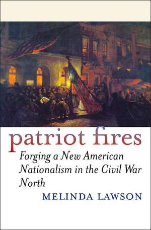 Patriot Fires: Forging a New American Nationalism in the Civil War North de Melinda Lawson