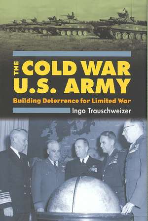 The Cold War U.S. Army: Building Deterrence for Limited War de Ingo Trauschweizer