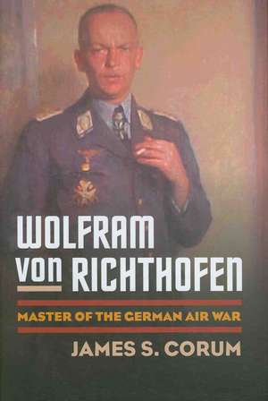 Wolfram Von Richthofen: Master of the German Air War de James S. Corum