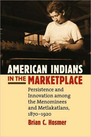 American Indians in the Marketplace: Persistence and Innovation Among the Menominees and Metlakatlans, 1870-1920 de Brian C. Hosmer