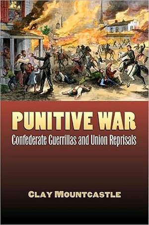 Punitive War: Confederate Guerrillas and Union Reprisals de Clay Mountcastle