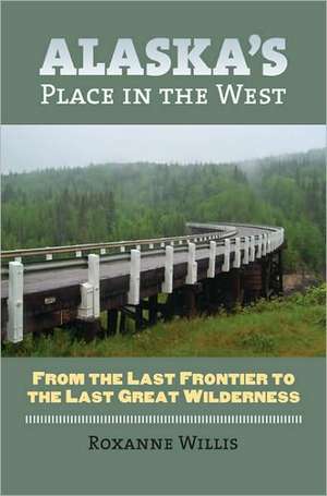 Alaska's Place in the West: From the Last Frontier to the Last Great Wilderness de Roxanne Willis