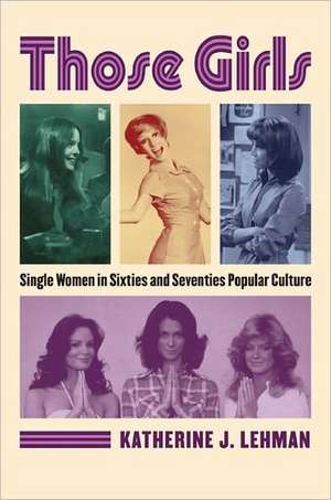 Those Girls: Single Women in Sixties and Seventies Popular Culture de Katherine J. Lehman