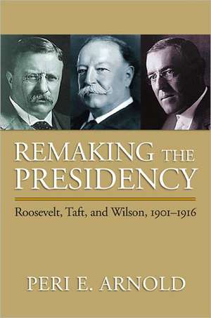 Remaking the Presidency: Roosevelt, Taft, and Wilson, 1901-1916 de Peri E. Arnold