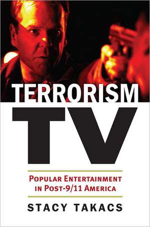 Terrorism TV: Popular Entertainment in Post-9/11 America de Stacy Takacs