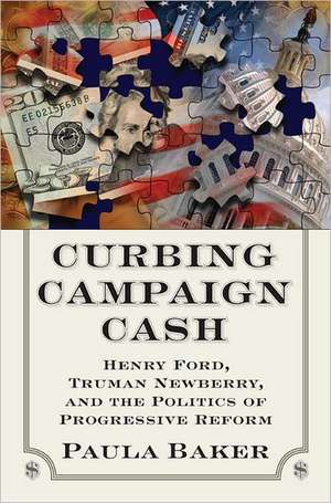 Curbing Campaign Cash: Henry Ford, Truman Newberry, and the Politics of Porgressive Reform de Paula Baker