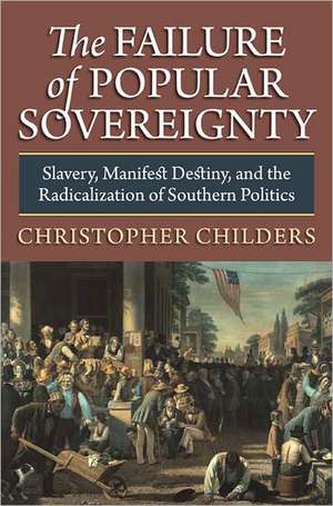 The Failure of Popular Sovereignty: Slavery, Manifest Destiny, and the Radicalization of Southern Politics de Christopher Childers