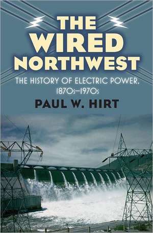 The Wired Northwest: The History of Electric Power, 1870s-1970s de Paul W. Hirt