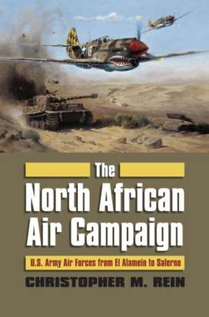 The North African Air Campaign: U.S. Army Air Forces from El Alamein to Salerno de Chrisopher M. Rein