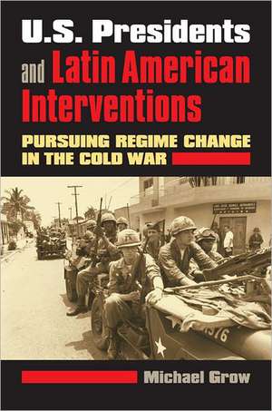 U.S. Presidents and Latin American Interventions: Pursuing Regime Change in the Cold War de Michael Grow