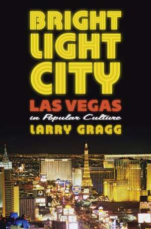 Bright Light City: Las Vegas in Popular Culture de Larry Gragg