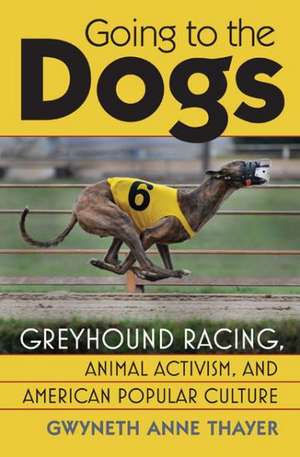 Going to the Dogs: Greyhound Racing, Animal Activism, and American Popular Culture de Gwyneth Anne Thayer