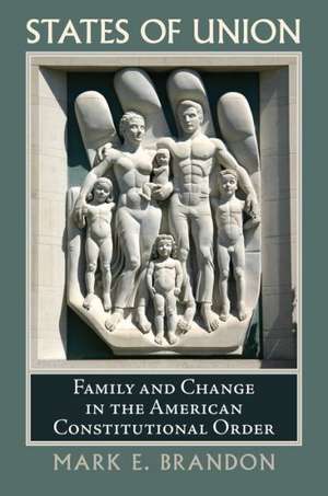 States of Union: Family and Change in the American Constitutional Order de Mark E Brandon