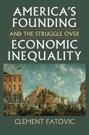 America's Founding and the Struggle Over Economic Inequality de Clement Fatovic