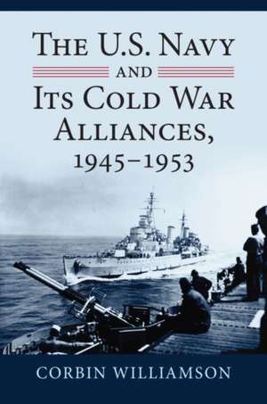 The U.S. Navy and Its Cold War Alliances, 1945-1953 de Corbin Williamson