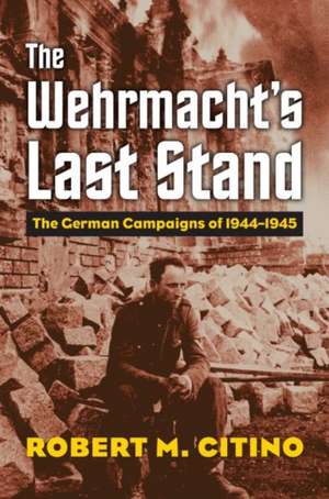 The Wehrmacht's Last Stand de Robert M Citino