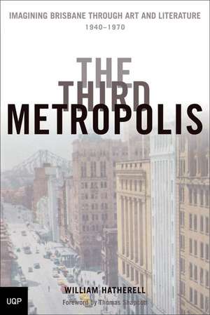 The Third Metropolis: Imagining Brisbane Through Art and Literature, 1940-1970 de William Hatherell