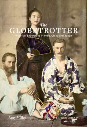 The Globetrotter: Victorian Excursions in India, China and Japan de Amy Miller