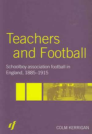 Teachers and Football: Schoolboy Association Football in England, 1885-1915 de Colm Kerrigan