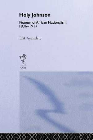 'Holy' Johnson, Pioneer of African Nationalism, 1836-1917 de E.A. Ayandele