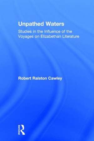 Unpathed Waters: Studies in the Influence of the Voyages on Elizabethan Literature de Robert R Cawley