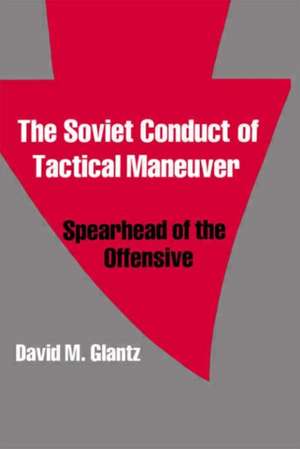 The Soviet Conduct of Tactical Maneuver: Spearhead of the Offensive de David Glantz