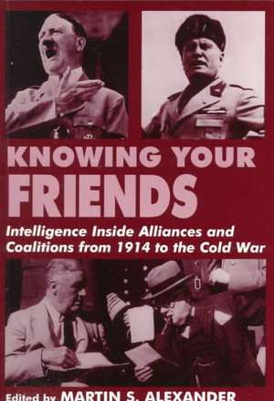 Knowing Your Friends: Intelligence Inside Alliances and Coalitions from 1914 to the Cold War de Martin S. Alexander