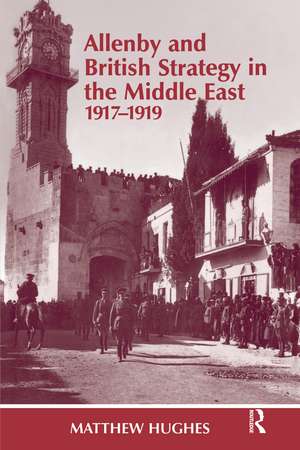 Allenby and British Strategy in the Middle East, 1917-1919 de Matthew Hughes