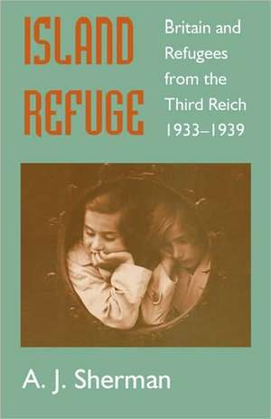 Island Refuge: Britain and Refugees from the Third Reich 1933-1939 de A.J. Sherman