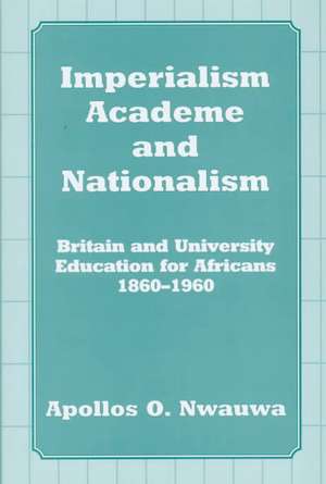 Imperialism, Academe and Nationalism: Britain and University Education for Africans 1860-1960 de Apollos O. Nwauwa