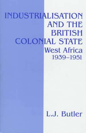 Industrialisation and the British Colonial State: West Africa 1939-1951 de Lawrence Butler