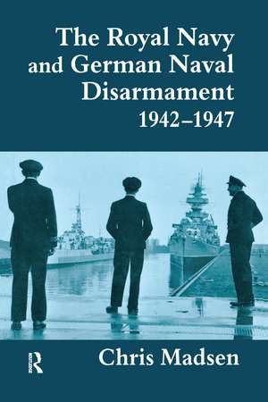 The Royal Navy and German Naval Disarmament 1942-1947 de Chris Madsen