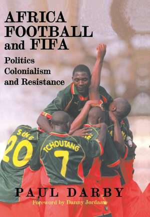 Africa, Football and FIFA: Politics, Colonialism and Resistance de Paul Darby