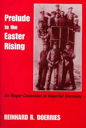 Prelude to the Easter Rising: Sir Roger Casement in Imperial Germany de Reinhard R. Doerries