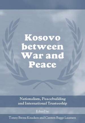 Kosovo between War and Peace: Nationalism, Peacebuilding and International Trusteeship de Tonny Brems Knudsen