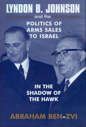 Lyndon B. Johnson and the Politics of Arms Sales to Israel: In the Shadow of the Hawk de Abraham Ben-Zvi